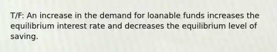 T/F: An increase in the demand for loanable funds increases the equilibrium interest rate and decreases the equilibrium level of saving.