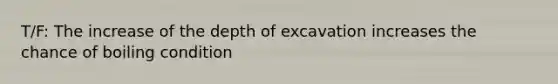 T/F: The increase of the depth of excavation increases the chance of boiling condition