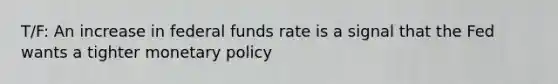 T/F: An increase in federal funds rate is a signal that the Fed wants a tighter monetary policy