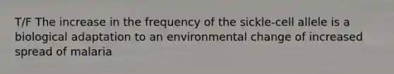 T/F The increase in the frequency of the sickle-cell allele is a biological adaptation to an environmental change of increased spread of malaria