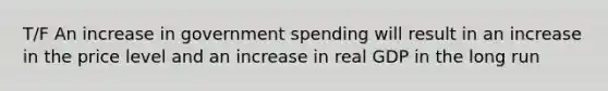 T/F An increase in government spending will result in an increase in the price level and an increase in real GDP in the long run