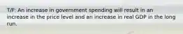 T/F: An increase in government spending will result in an increase in the price level and an increase in real GDP in the long run.