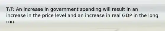 T/F: An increase in government spending will result in an increase in the price level and an increase in real GDP in the long run.