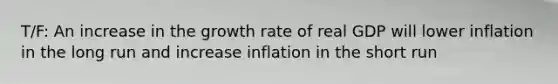 T/F: An increase in the growth rate of real GDP will lower inflation in the long run and increase inflation in the short run