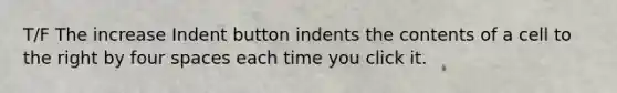 T/F The increase Indent button indents the contents of a cell to the right by four spaces each time you click it.