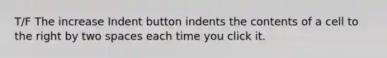 T/F The increase Indent button indents the contents of a cell to the right by two spaces each time you click it.