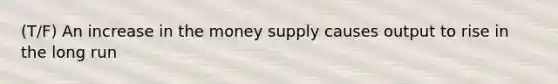 (T/F) An increase in the money supply causes output to rise in the long run