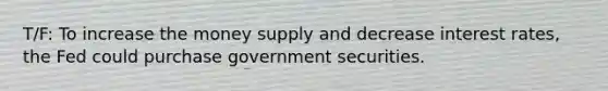 T/F: To increase the money supply and decrease interest rates, the Fed could purchase government securities.