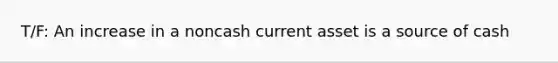 T/F: An increase in a noncash current asset is a source of cash