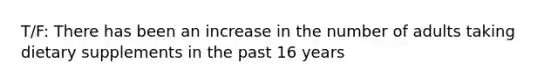 T/F: There has been an increase in the number of adults taking dietary supplements in the past 16 years