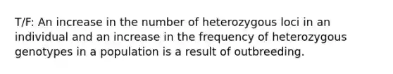 T/F: An increase in the number of heterozygous loci in an individual and an increase in the frequency of heterozygous genotypes in a population is a result of outbreeding.