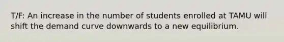 T/F: An increase in the number of students enrolled at TAMU will shift the demand curve downwards to a new equilibrium.