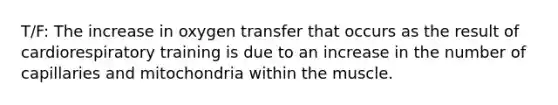 T/F: The increase in oxygen transfer that occurs as the result of cardiorespiratory training is due to an increase in the number of capillaries and mitochondria within the muscle.