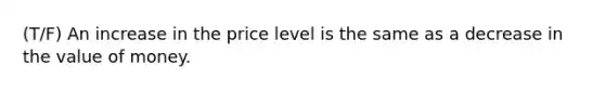 (T/F) An increase in the price level is the same as a decrease in the value of money.