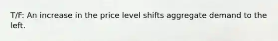 T/F: An increase in the price level shifts aggregate demand to the left.