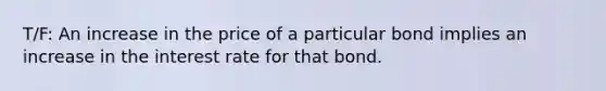 T/F: An increase in the price of a particular bond implies an increase in the interest rate for that bond.