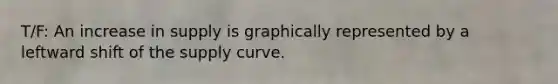 T/F: An increase in supply is graphically represented by a leftward shift of the supply curve.