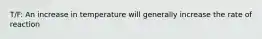 T/F: An increase in temperature will generally increase the rate of reaction