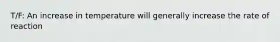 T/F: An increase in temperature will generally increase the rate of reaction