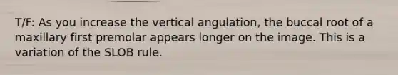 T/F: As you increase the vertical angulation, the buccal root of a maxillary first premolar appears longer on the image. This is a variation of the SLOB rule.