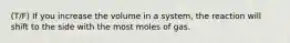 (T/F) If you increase the volume in a system, the reaction will shift to the side with the most moles of gas.