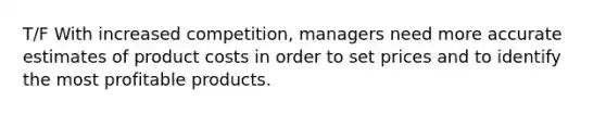 T/F With increased competition, managers need more accurate estimates of product costs in order to set prices and to identify the most profitable products.