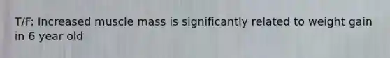 T/F: Increased muscle mass is significantly related to weight gain in 6 year old