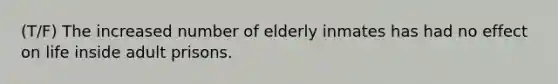 (T/F) The increased number of elderly inmates has had no effect on life inside adult prisons.