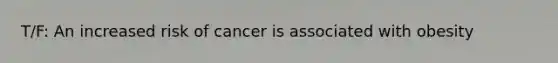 T/F: An increased risk of cancer is associated with obesity