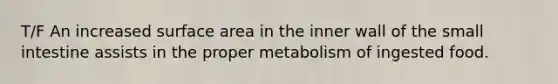 T/F An increased surface area in the inner wall of the small intestine assists in the proper metabolism of ingested food.