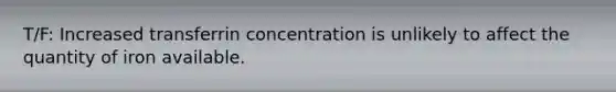 T/F: Increased transferrin concentration is unlikely to affect the quantity of iron available.