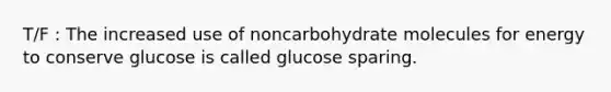 T/F : The increased use of noncarbohydrate molecules for energy to conserve glucose is called glucose sparing.