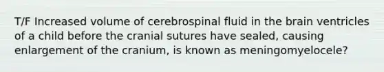 T/F Increased volume of cerebrospinal fluid in the brain ventricles of a child before the cranial sutures have sealed, causing enlargement of the cranium, is known as meningomyelocele?