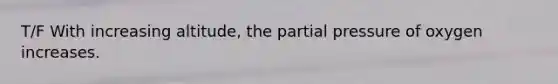 T/F With increasing altitude, the partial pressure of oxygen increases.