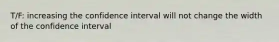 T/F: increasing the confidence interval will not change the width of the confidence interval