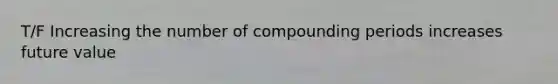 T/F Increasing the number of compounding periods increases future value