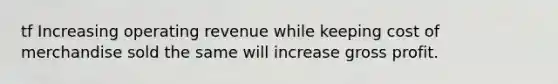 tf Increasing operating revenue while keeping cost of merchandise sold the same will increase gross profit.