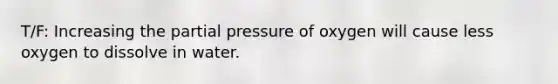 T/F: Increasing the partial pressure of oxygen will cause less oxygen to dissolve in water.