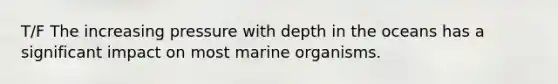 T/F The increasing pressure with depth in the oceans has a significant impact on most marine organisms.