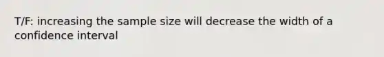 T/F: increasing the sample size will decrease the width of a confidence interval