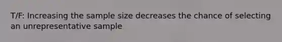 T/F: Increasing the sample size decreases the chance of selecting an unrepresentative sample