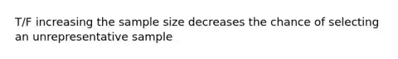 T/F increasing the sample size decreases the chance of selecting an unrepresentative sample