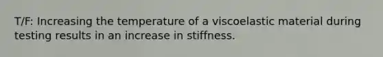 T/F: Increasing the temperature of a viscoelastic material during testing results in an increase in stiffness.