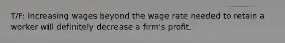 T/F: Increasing wages beyond the wage rate needed to retain a worker will definitely decrease a firm's profit.