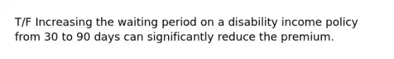 T/F Increasing the waiting period on a disability income policy from 30 to 90 days can significantly reduce the premium.