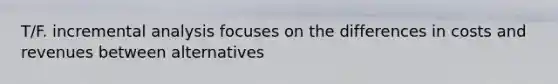 T/F. incremental analysis focuses on the differences in costs and revenues between alternatives