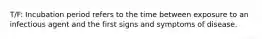 T/F: Incubation period refers to the time between exposure to an infectious agent and the first signs and symptoms of disease.