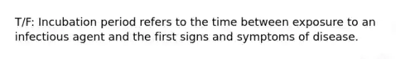 T/F: Incubation period refers to the time between exposure to an infectious agent and the first signs and symptoms of disease.