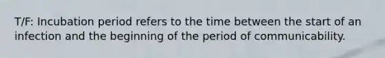 T/F: Incubation period refers to the time between the start of an infection and the beginning of the period of communicability.