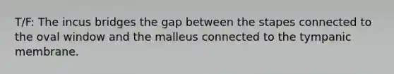 T/F: The incus bridges the gap between the stapes connected to the oval window and the malleus connected to the tympanic membrane.